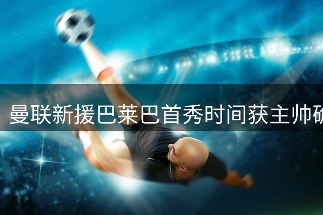 曼联新援巴莱巴首秀时间获主帅确认